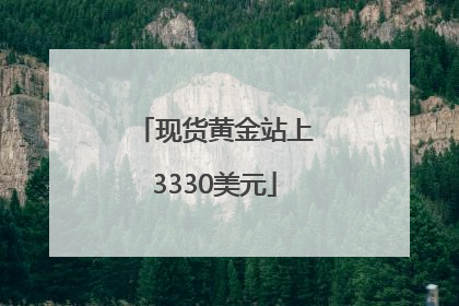 现货黄金站上3330美元