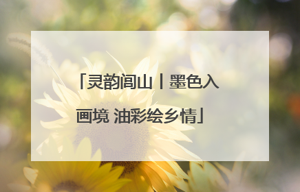 灵韵闾山丨墨色入画境 油彩绘乡情