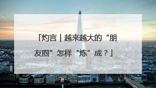 灼言｜越来越大的“朋友圈”怎样“炼”成？