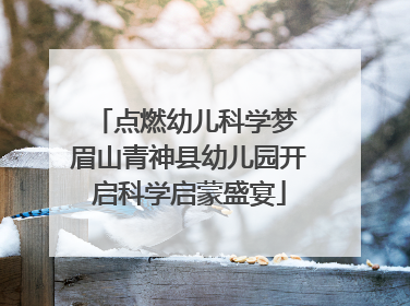 点燃幼儿科学梦 眉山青神县幼儿园开启科学启蒙盛宴