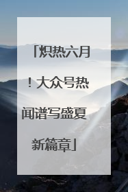炽热六月！大众号热闻谱写盛夏新篇章