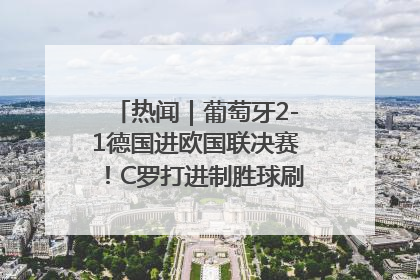 热闻｜葡萄牙2-1德国进欧国联决赛！C罗打进制胜球刷爆3大纪录！