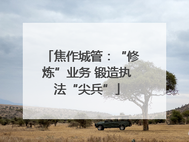 焦作城管：“修炼”业务 锻造执法“尖兵”
