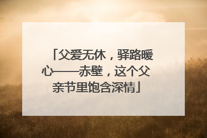 父爱无休，驿路暖心——赤壁，这个父亲节里饱含深情