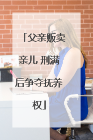 父亲贩卖亲儿 刑满后争夺抚养权
