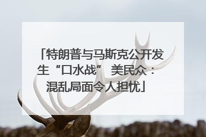 特朗普与马斯克公开发生“口水战” 美民众：混乱局面令人担忧