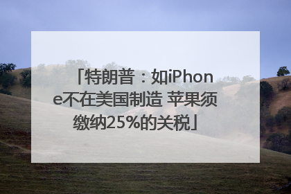 特朗普：如iPhone不在美国制造 苹果须缴纳25%的关税