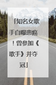 知名女歌手自曝患癌！曾参加《歌手》并夺冠