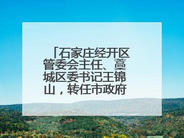 石家庄经开区管委会主任、藁城区委书记王锦山，转任市政府二级巡视员
