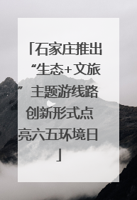 石家庄推出“生态+文旅”主题游线路 创新形式点亮六五环境日
