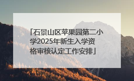 石景山区苹果园第二小学2025年新生入学资格审核认定工作安排