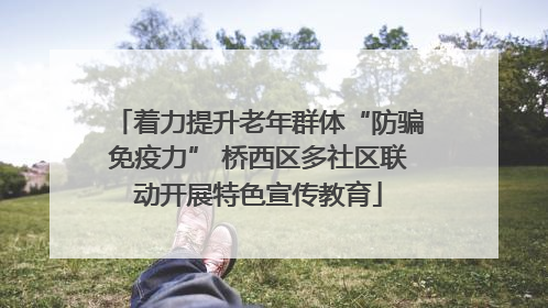 着力提升老年群体“防骗免疫力” 桥西区多社区联动开展特色宣传教育
