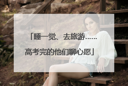 睡一觉、去旅游……高考完的他们聊心愿