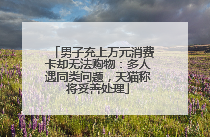 男子充上万元消费卡却无法购物：多人遇同类问题，天猫称将妥善处理