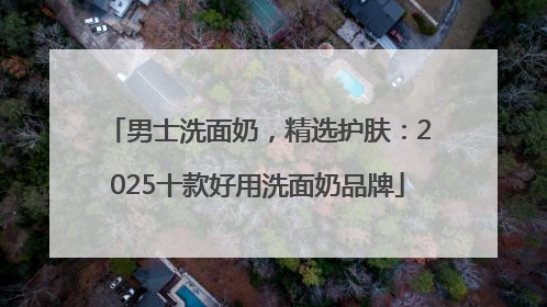 男士洗面奶，精选护肤：2025十款好用洗面奶品牌