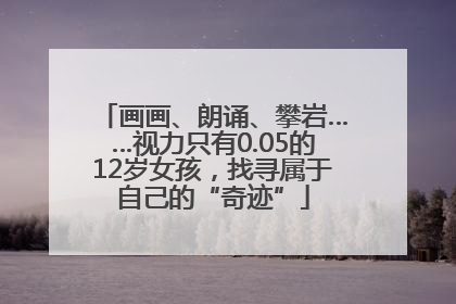 画画、朗诵、攀岩……视力只有0.05的12岁女孩，找寻属于自己的“奇迹”