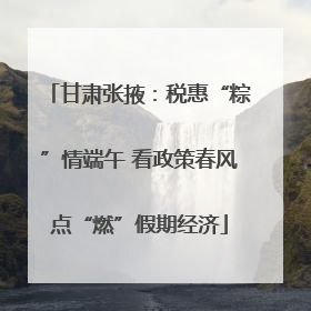 甘肃张掖：税惠“粽”情端午 看政策春风点“燃”假期经济