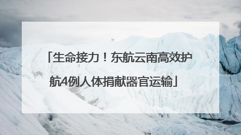 生命接力!东航云南高效护航4例人体捐献器官运输