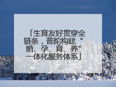 生育友好贯穿全链条，普陀构建“婚、孕、育、养”一体化服务体系