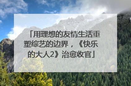 用理想的友情生活重塑综艺的边界，《快乐的大人2》治愈收官