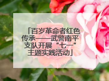 百岁革命者红色传承——武警南平支队开展“七一”主题实践活动