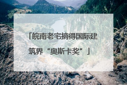 皖南老宅摘得国际建筑界“奥斯卡奖”