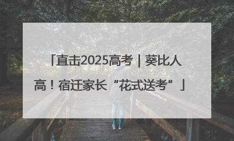 直击2025高考｜葵比人高！宿迁家长“花式送考”