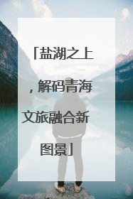 盐湖之上，解码青海文旅融合新图景