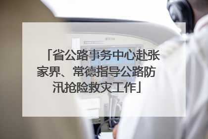 省公路事务中心赴张家界、常德指导公路防汛抢险救灾工作