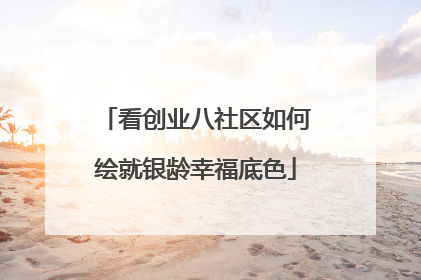 看创业八社区如何绘就银龄幸福底色