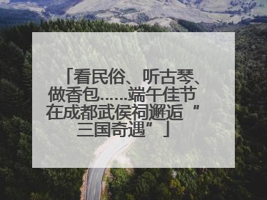 看民俗、听古琴、做香包……端午佳节在成都武侯祠邂逅“三国奇遇”