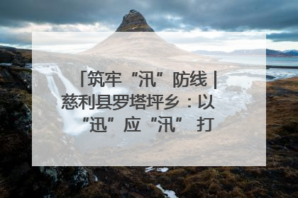 筑牢“汛”防线｜慈利县罗塔坪乡：以“迅”应“汛” 打赢暴雨防御战