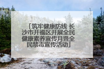 筑牢健康防线 长沙市开福区开展全民健康素养宣传月暨全民禁毒宣传活动