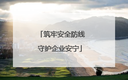 筑牢安全防线 守护企业安宁