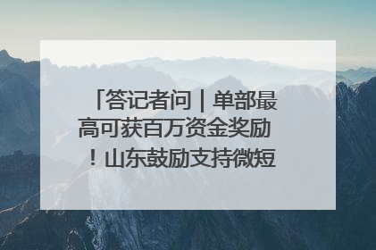 答记者问｜单部最高可获百万资金奖励！山东鼓励支持微短剧创作摄制