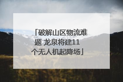 破解山区物流难题 龙泉将建11个无人机起降场