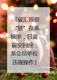 碳汇投资“锁”在系统里，甘肃碳交回应：系会员单位违规操作