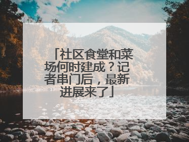 社区食堂和菜场何时建成？记者串门后，最新进展来了