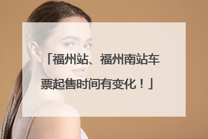 福州站、福州南站车票起售时间有变化！