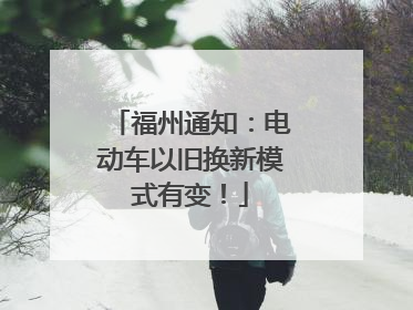 福州通知：电动车以旧换新模式有变！