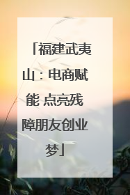 福建武夷山：电商赋能 点亮残障朋友创业梦
