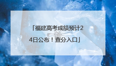 福建高考成绩预计24日公布！查分入口