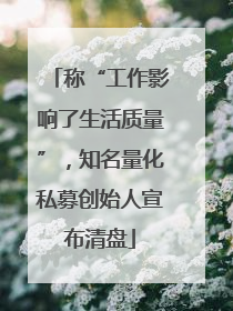 称“工作影响了生活质量”，知名量化私募创始人宣布清盘