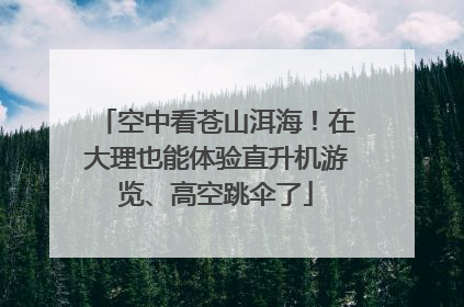 空中看苍山洱海！在大理也能体验直升机游览、高空跳伞了