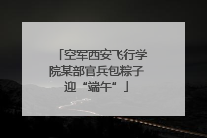 空军西安飞行学院某部官兵包粽子迎“端午”