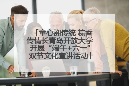 童心溯传统 粽香传情长青岛开放大学开展“端午+六一”双节文化宣讲活动