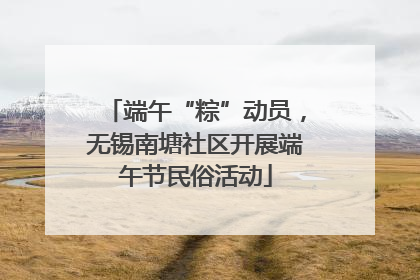 端午“粽”动员，无锡南塘社区开展端午节民俗活动