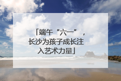 端午“六一”，长沙为孩子成长注入艺术力量