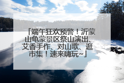 端午狂欢预警！沂蒙山龟蒙景区祭山演出、艾香手作、对山歌、逛市集！速来嗨玩~