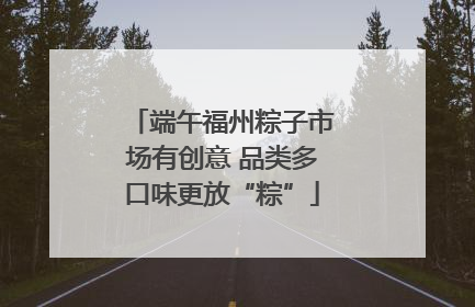 端午福州粽子市场有创意 品类多口味更放“粽”